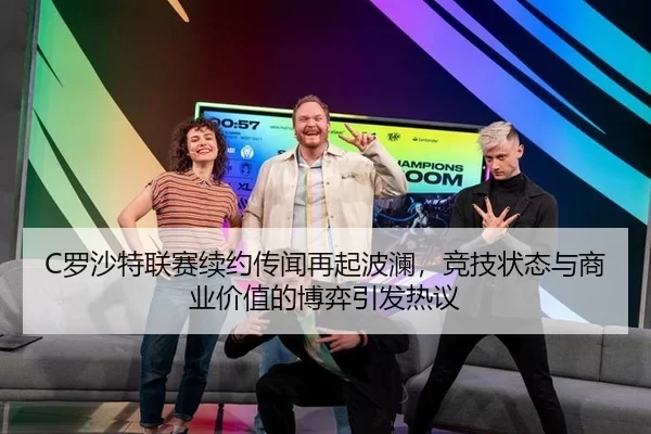 C罗沙特联赛续约传闻再起波澜，竞技状态与商业价值的博弈引发热议